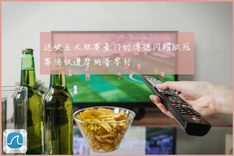 连破五大联赛豪门的博德闪耀欧冠赛场仅遭摩纳哥零封