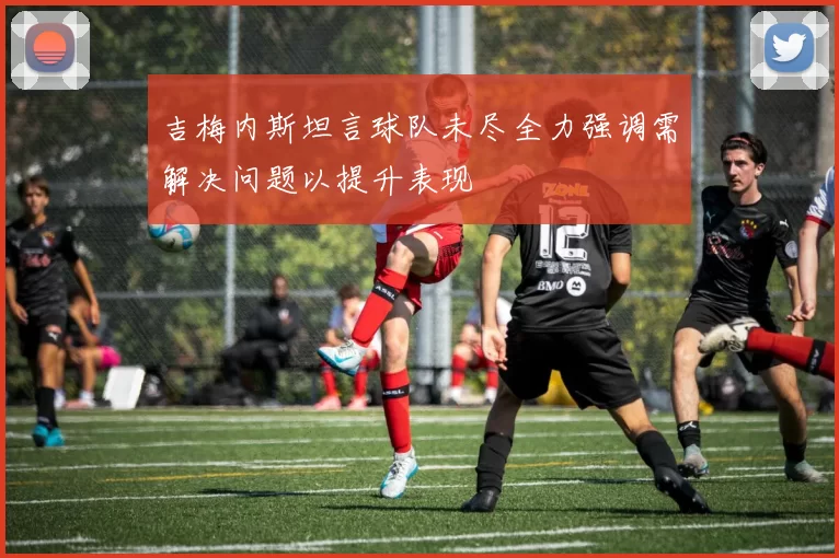 吉梅内斯坦言球队未尽全力强调需解决问题以提升表现