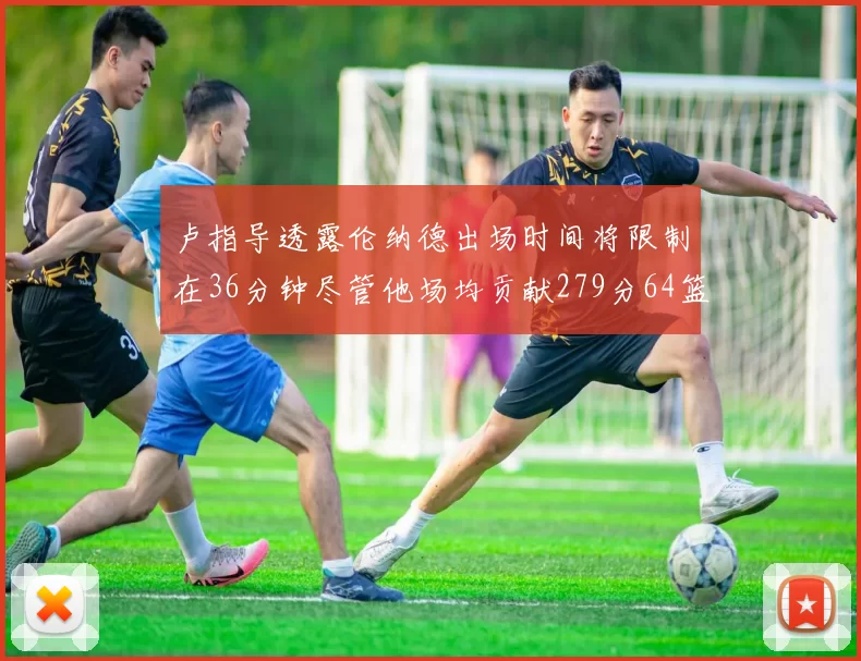 卢指导透露伦纳德出场时间将限制在36分钟尽管他场均贡献279分64篮板37助攻