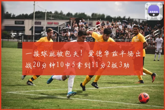 一接球就被包夹！爱德华兹半场出战20分钟10中5拿到11分2板3助