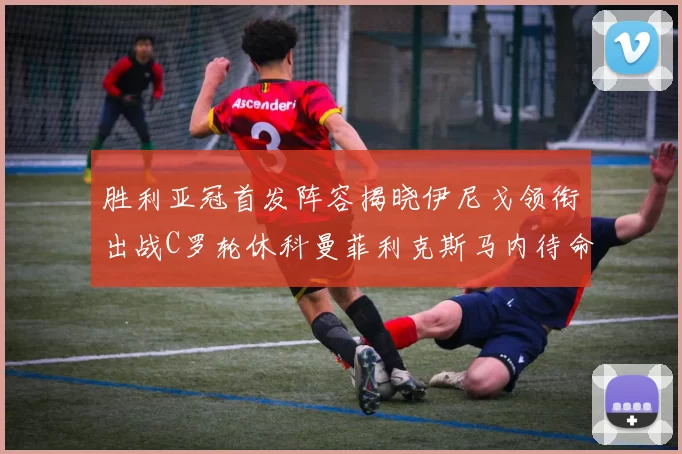 胜利亚冠首发阵容揭晓伊尼戈领衔出战C罗轮休科曼菲利克斯马内待命